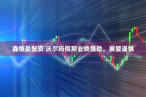 鑫恒盈配资 沃尔玛假期业绩强劲，展望谨慎