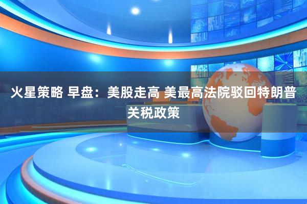 火星策略 早盘：美股走高 美最高法院驳回特朗普关税政策