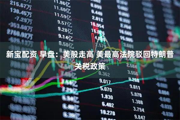 新宝配资 早盘：美股走高 美最高法院驳回特朗普关税政策