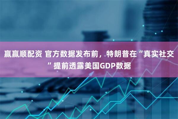 赢赢顺配资 官方数据发布前，特朗普在“真实社交”提前透露美国GDP数据