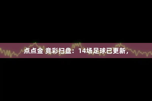 点点金 竞彩扫盘：14场足球已更新，
