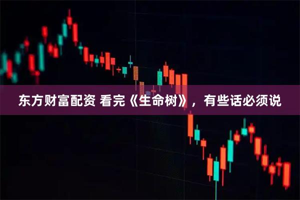 东方财富配资 看完《生命树》，有些话必须说