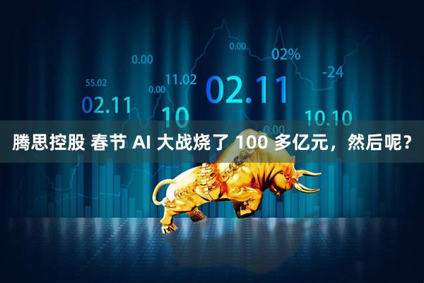 腾思控股 春节 AI 大战烧了 100 多亿元，然后呢？