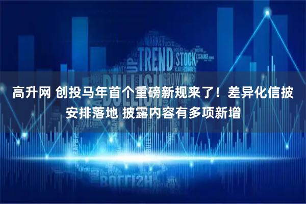高升网 创投马年首个重磅新规来了！差异化信披安排落地 披露内容有多项新增