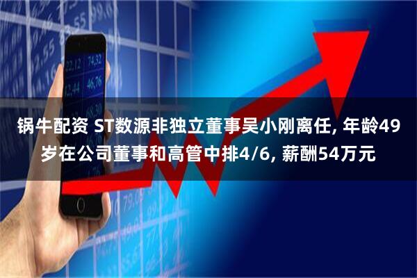 锅牛配资 ST数源非独立董事吴小刚离任, 年龄49岁在公司董事和高管中排4/6, 薪酬54万元