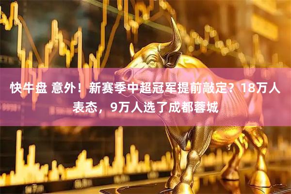 快牛盘 意外!新赛季中超冠军提前敲定?18万人表态,9万人选了成都蓉城