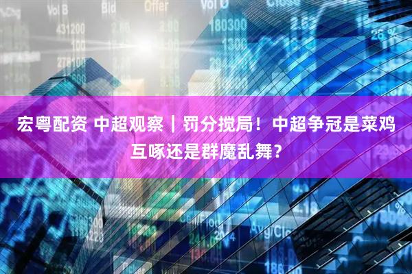 宏粤配资 中超观察|罚分搅局!中超争冠是菜鸡互啄还是群魔乱舞?