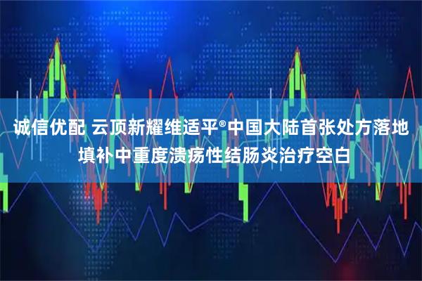 诚信优配 云顶新耀维适平®中国大陆首张处方落地 填补中重度溃疡性结肠炎治疗空白