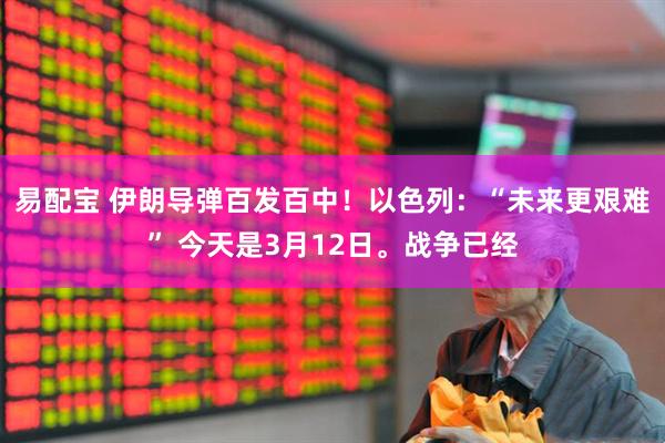 易配宝 伊朗导弹百发百中！以色列：“未来更艰难” 今天是3月12日。战争已经