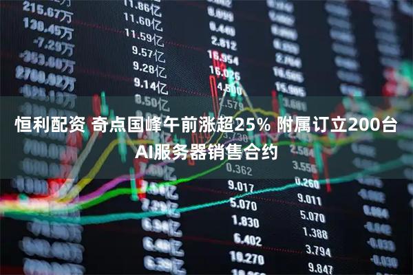 恒利配资 奇点国峰午前涨超25% 附属订立200台AI服务器销售合约