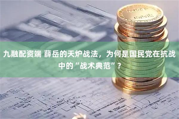 九融配资端 薛岳的天炉战法，为何是国民党在抗战中的“战术典范”？