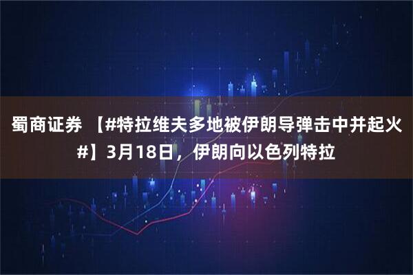 蜀商证券 【#特拉维夫多地被伊朗导弹击中并起火#】3月18日，伊朗向以色列特拉