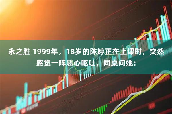 永之胜 1999年，18岁的陈婷正在上课时，突然感觉一阵恶心呕吐，同桌问她：