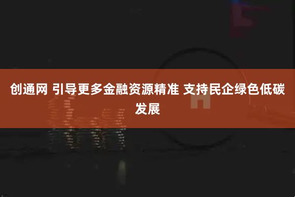 创通网 引导更多金融资源精准 支持民企绿色低碳发展