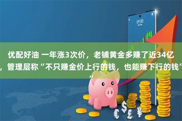 优配好油 一年涨3次价，老铺黄金多赚了近34亿，管理层称“不只赚金价上行的钱，也能赚下行的钱”
