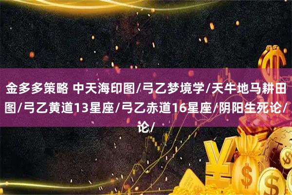 金多多策略 中天海印图/弓乙梦境学/天牛地马耕田图/弓乙黄道13星座/弓乙赤道16星座/阴阳生死论/
