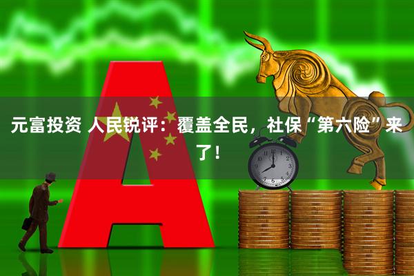 元富投资 人民锐评：覆盖全民，社保“第六险”来了！