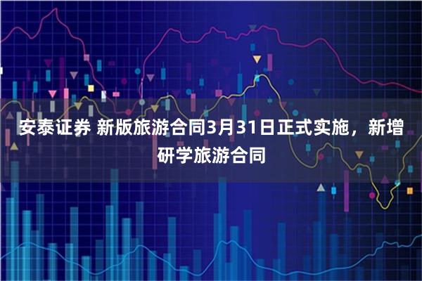 安泰证券 新版旅游合同3月31日正式实施，新增研学旅游合同