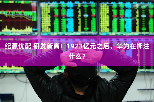 纪源优配 研发新高！1923亿元之后，华为在押注什么？