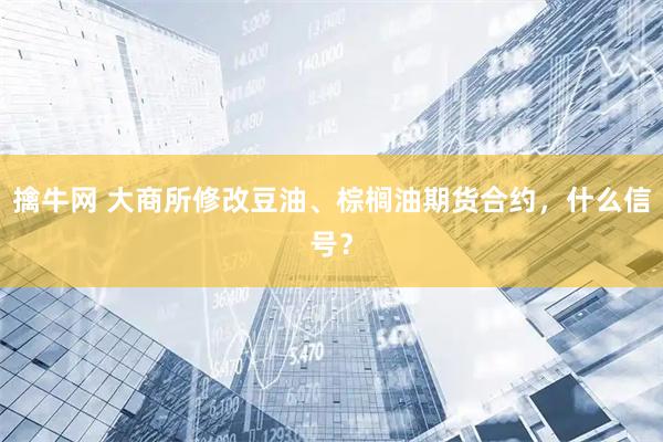 擒牛网 大商所修改豆油、棕榈油期货合约,什么信号?