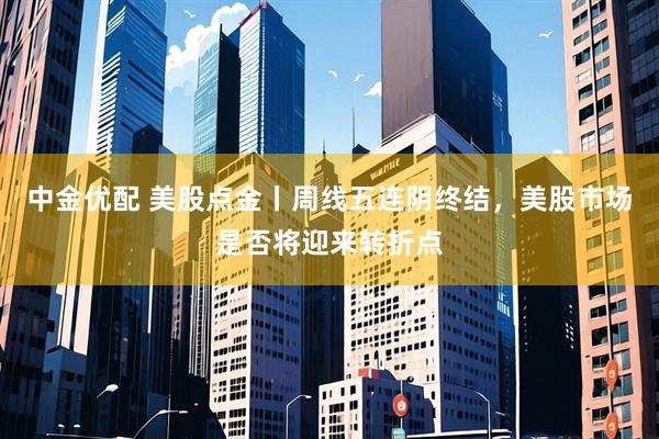 中金优配 美股点金丨周线五连阴终结,美股市场是否将迎来转折点