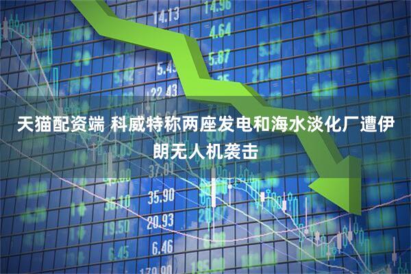 天猫配资端 科威特称两座发电和海水淡化厂遭伊朗无人机袭击