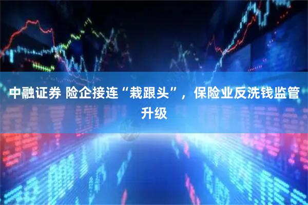 中融证券 险企接连“栽跟头”,保险业反洗钱监管升级