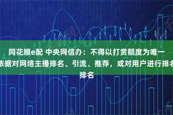 同花顺e配 中央网信办：不得以打赏额度为唯一依据对网络主播排名、引流、推荐，或对用户进行排名