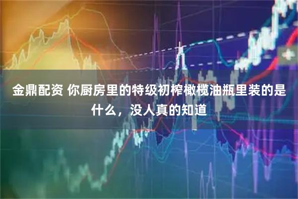 金鼎配资 你厨房里的特级初榨橄榄油瓶里装的是什么，没人真的知道
