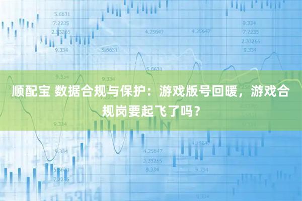 顺配宝 数据合规与保护：游戏版号回暖，游戏合规岗要起飞了吗？