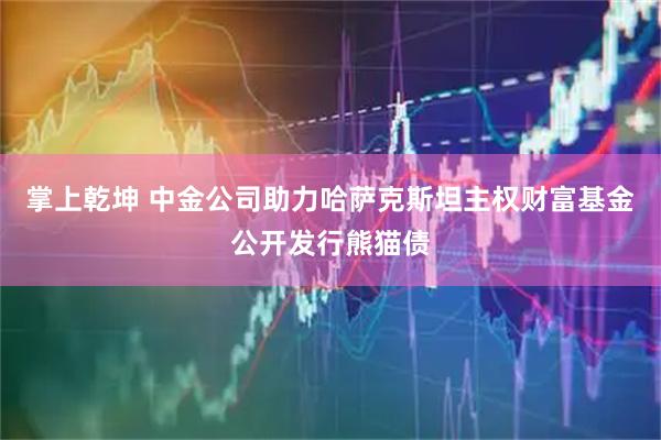 掌上乾坤 中金公司助力哈萨克斯坦主权财富基金公开发行熊猫债