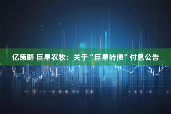 亿策略 巨星农牧：关于“巨星转债”付息公告