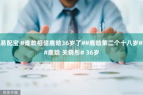 易配宝 #谁敢相信鹿晗36岁了##鹿晗第二个十八岁##鹿晗 关晓彤# 36岁