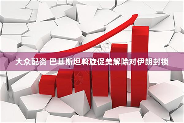 大众配资 巴基斯坦斡旋促美解除对伊朗封锁