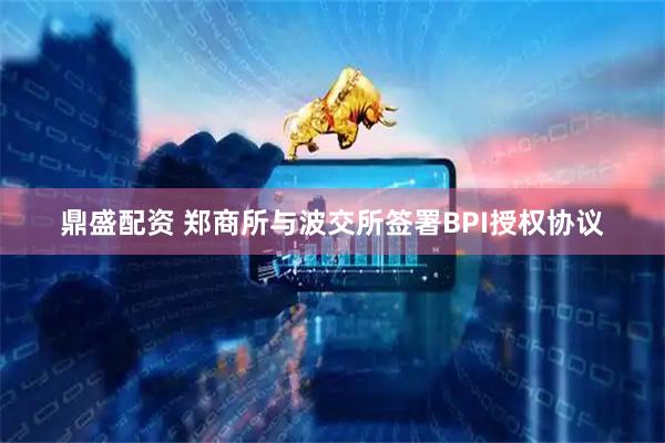 鼎盛配资 郑商所与波交所签署BPI授权协议