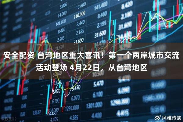 安全配资 台湾地区重大喜讯！第一个两岸城市交流活动登场 4月22日，从台湾地区