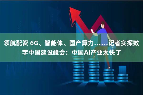 领航配资 6G、智能体、国产算力……记者实探数字中国建设峰会：中国AI产业太快了