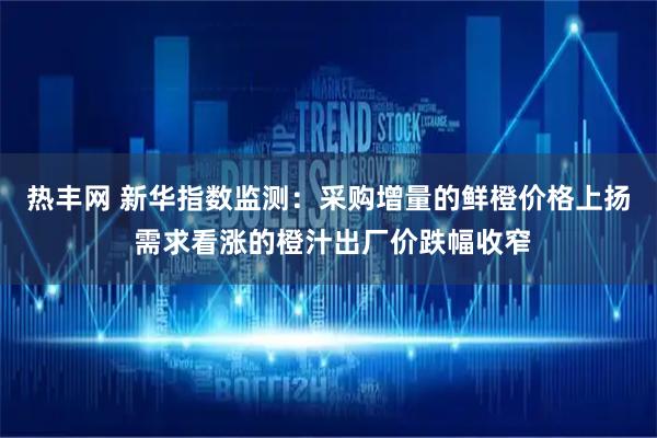 热丰网 新华指数监测:采购增量的鲜橙价格上扬 需求看涨的橙汁出厂价跌幅收窄