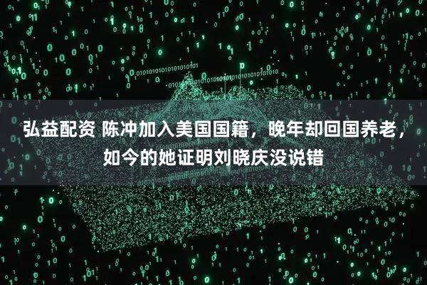 弘益配资 陈冲加入美国国籍，晚年却回国养老，如今的她证明刘晓庆没说错