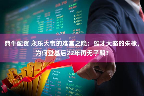 鼎牛配资 永乐大帝的难言之隐：雄才大略的朱棣，为何登基后22年再无子嗣？