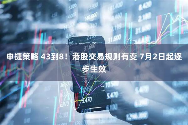申捷策略 43到8！港股交易规则有变 7月2日起逐步生效