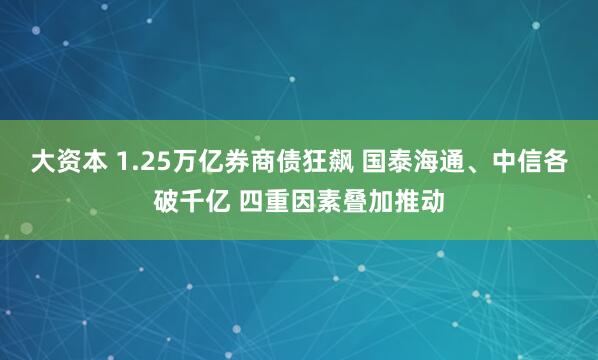 大资本 1.25万亿券商债狂飙 国泰海通、中信各破千亿 四重因素叠加推动