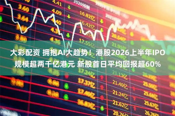 大彩配资 拥抱AI大趋势！港股2026上半年IPO规模超两千亿港元 新股首日平均回报超60%
