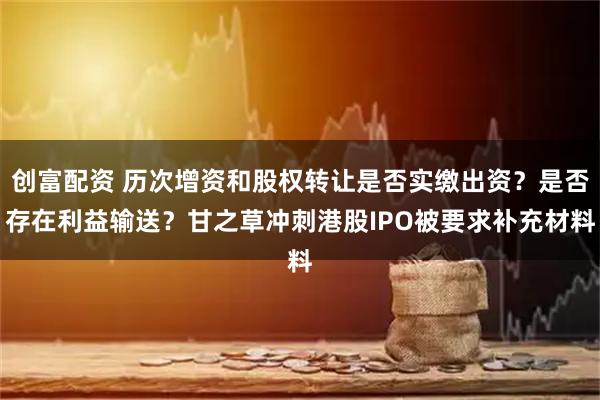 创富配资 历次增资和股权转让是否实缴出资？是否存在利益输送？甘之草冲刺港股IPO被要求补充材料