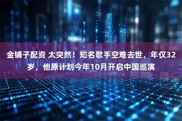 金铺子配资 太突然！知名歌手空难去世，年仅32岁，他原计划今年10月开启中国巡演