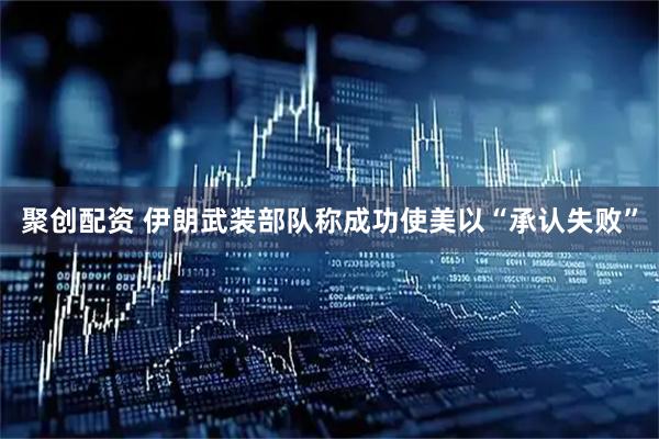 聚创配资 伊朗武装部队称成功使美以“承认失败”