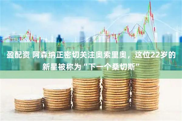 盈配资 阿森纳正密切关注奥索里奥，这位22岁的新星被称为“下一个桑切斯”