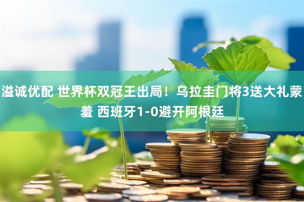 溢诚优配 世界杯双冠王出局！乌拉圭门将3送大礼蒙羞 西班牙1-0避开阿根廷