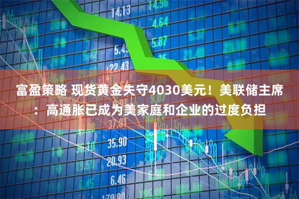 富盈策略 现货黄金失守4030美元！美联储主席：高通胀已成为美家庭和企业的过度负担