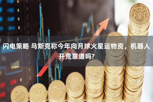 闪电策略 马斯克称今年向月球火星运物资,机器人开荒靠谱吗?